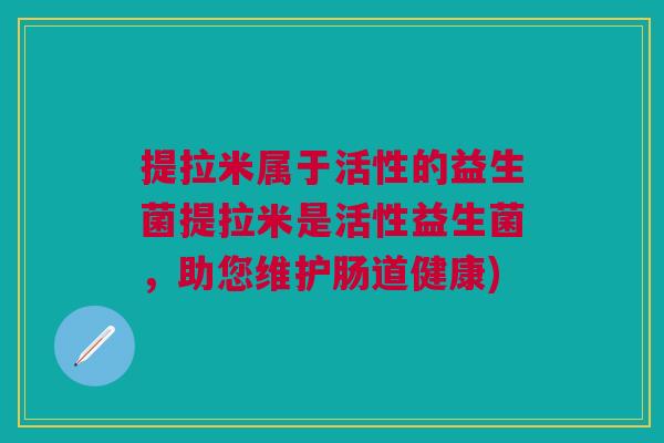 提拉米属于活性的益生菌提拉米是活性益生菌,助您维护肠道健康)