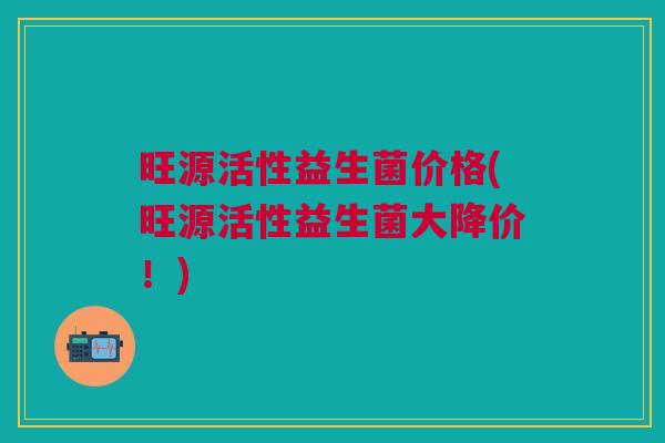 旺源活性益生菌价格(旺源活性益生菌大降价！)
