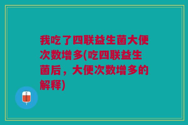 我吃了四联益生菌大便次数增多(吃四联益生菌后,大便次数增多的解释) 我吃了四联益生菌大便次数增多(吃四联益生菌后,大便次数增多的解释)