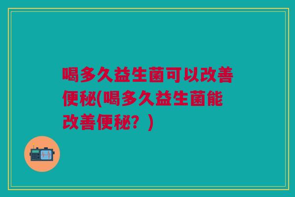 喝多久益生菌可以改善(喝多久益生菌能改善?) 喝多久益生菌可以改善(喝多久益生菌能改善?)