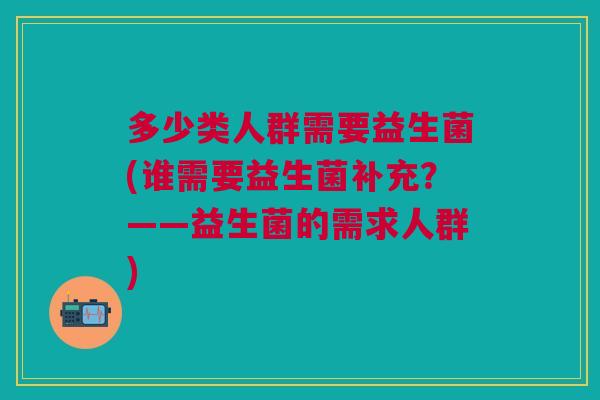 多少类人群需要益生菌(谁需要益生菌补充?——益生菌的需求人群) 多少类人群需要益生菌(谁需要益生菌补充?——益生菌的需求人群)