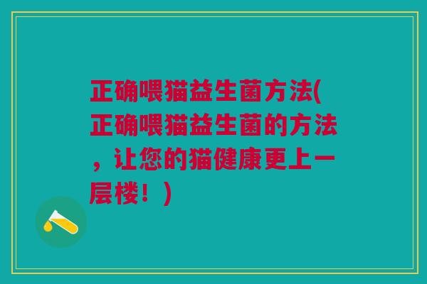 正确喂猫益生菌方法(正确喂猫益生菌的方法,让您的猫健康更上一层楼!) 正确喂猫益生菌方法(正确喂猫益生菌的方法,让您的猫健康更上一层楼!)