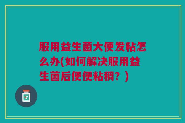 服用益生菌大便发粘怎么办(如何解决服用益生菌后便便粘稠?)