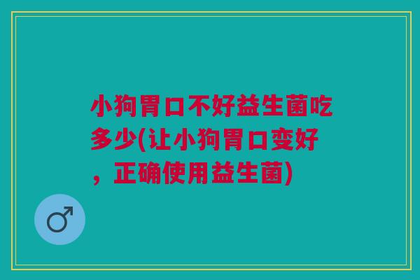 小狗胃口不好益生菌吃多少(让小狗胃口变好,正确使用益生菌)
