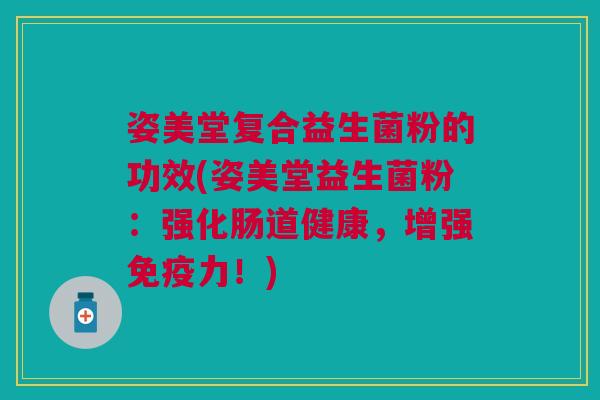 姿美堂复合益生菌粉的功效(姿美堂益生菌粉:强化肠道健康,增强免疫力!)