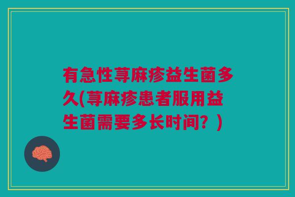 有急性荨麻疹益生菌多久(荨麻疹患者服用益生菌需要多长时间?) 有急性荨麻疹益生菌多久(荨麻疹患者服用益生菌需要多长时间?)