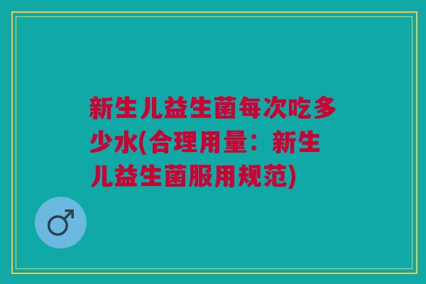 新生儿益生菌每次吃多少水(合理用量:新生儿益生菌服用规范) 新生儿益生菌每次吃多少水(合理用量:新生儿益生菌服用规范)