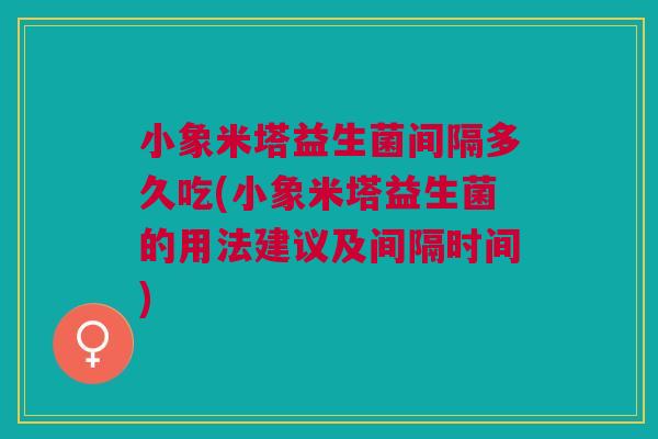小象米塔益生菌间隔多久吃(小象米塔益生菌的用法建议及间隔时间) 小象米塔益生菌间隔多久吃(小象米塔益生菌的用法建议及间隔时间)