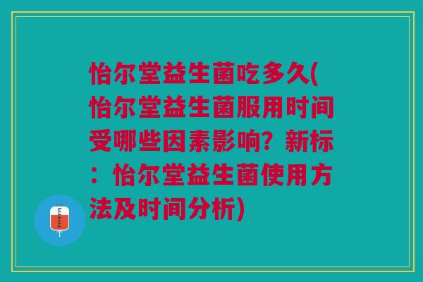 怡尔堂益生菌吃多久(怡尔堂益生菌服用时间受哪些因素影响?新标:怡尔堂益生菌使用方法及时间分析)