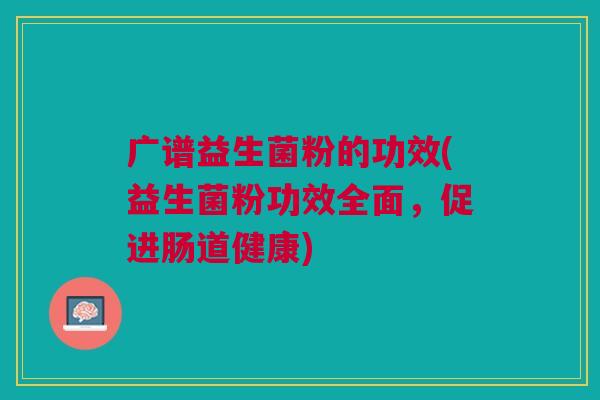 广谱益生菌粉的功效(益生菌粉功效全面,促进肠道健康)