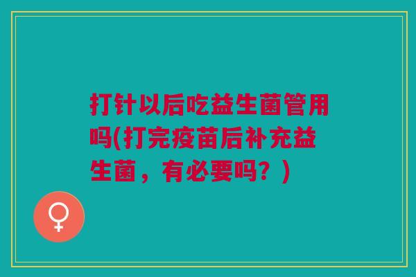 打针以后吃益生菌管用吗(打完疫苗后补充益生菌,有必要吗?)