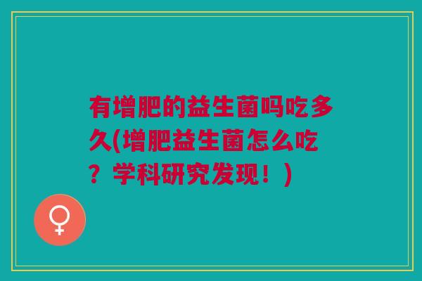 有增肥的益生菌吗吃多久(增肥益生菌怎么吃?学科研究发现!) 有增肥的益生菌吗吃多久(增肥益生菌怎么吃?学科研究发现!)