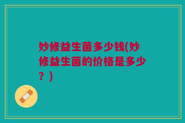 妙修益生菌多少钱(妙修益生菌的价格是多少?)