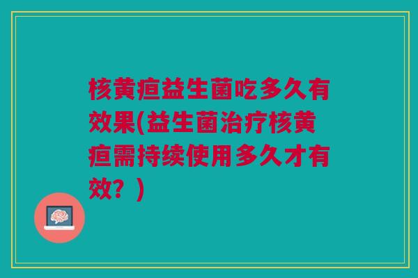 核黄疸益生菌吃多久有效果(益生菌治疗核黄疸需持续使用多久才有效?)