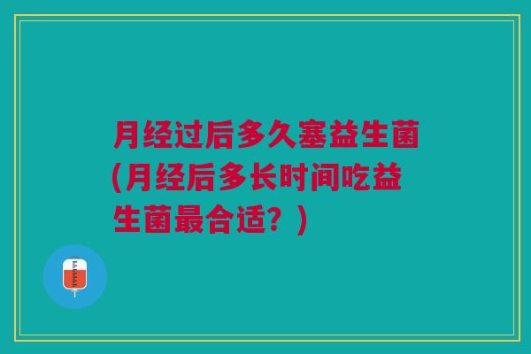 月经过后多久塞益生菌(月经后多长时间吃益生菌最合适?)