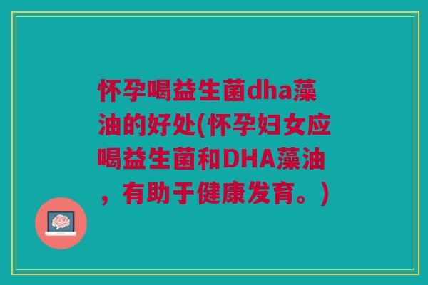 怀孕喝益生菌dha藻油的好处(怀孕妇女应喝益生菌和DHA藻油，有助于健康发育。)