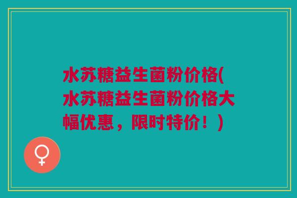 水苏糖益生菌粉价格(水苏糖益生菌粉价格大幅优惠,限时特价!) 水苏糖益生菌粉价格(水苏糖益生菌粉价格大幅优惠,限时特价!)