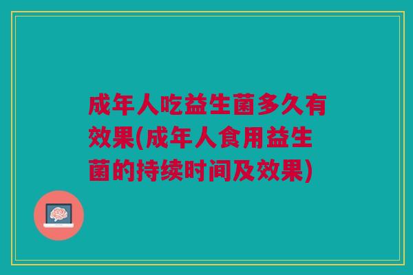 成年人吃益生菌多久有效果(成年人食用益生菌的持续时间及效果)