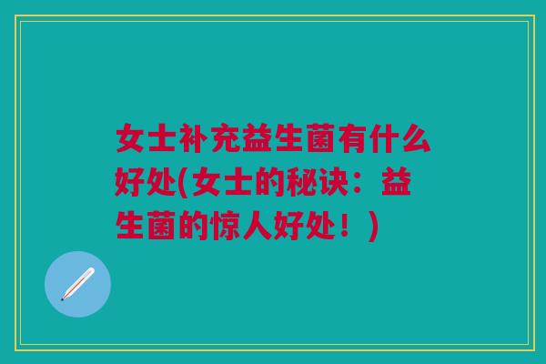 女士补充益生菌有什么好处(女士的秘诀：益生菌的惊人好处！)
