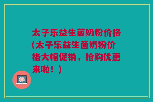 太子乐益生菌奶粉价格(太子乐益生菌奶粉价格大幅促销,抢购优惠来啦!)