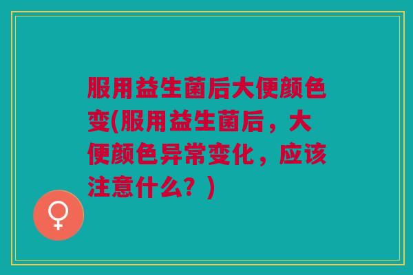 服用益生菌后大便颜色变(服用益生菌后,大便颜色异常变化,应该注意什么?)