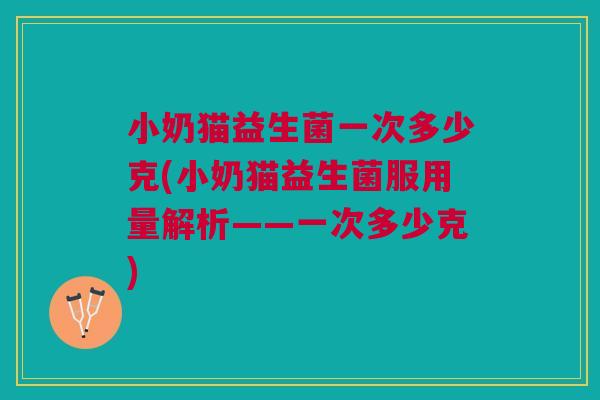 小奶猫益生菌一次多少克(小奶猫益生菌服用量解析——一次多少克) 小奶猫益生菌一次多少克(小奶猫益生菌服用量解析——一次多少克)
