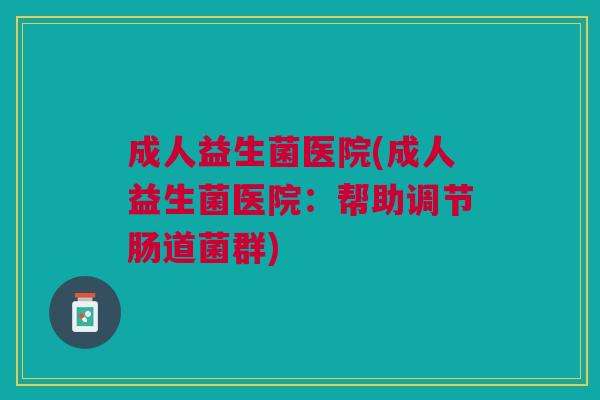 成人益生菌医院(成人益生菌医院:帮助调节肠道菌群)