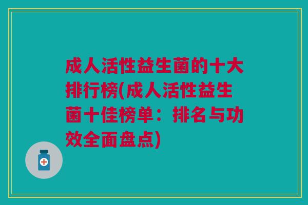 成人活性益生菌的十大排行榜(成人活性益生菌十佳榜单:排名与功效全面盘点)