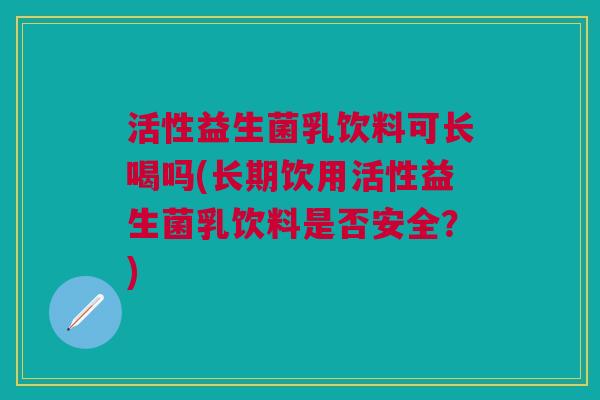 活性益生菌乳饮料可长喝吗(长期饮用活性益生菌乳饮料是否安全？)