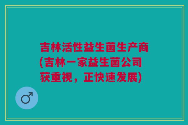 吉林活性益生菌生产商(吉林一家益生菌公司获重视,正快速发展) 吉林活性益生菌生产商(吉林一家益生菌公司获重视,正快速发展)