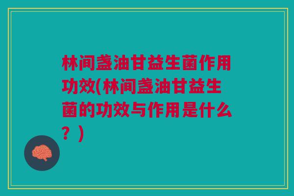 林间盏油甘益生菌作用功效(林间盏油甘益生菌的功效与作用是什么？)