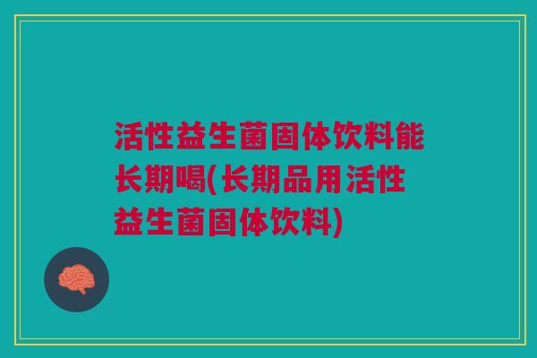 活性益生菌固体饮料能长期喝(长期品用活性益生菌固体饮料)