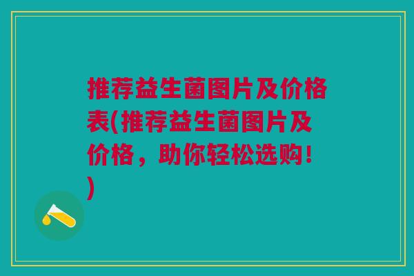推荐益生菌图片及价格表(推荐益生菌图片及价格,助你轻松选购!) 推荐益生菌图片及价格表(推荐益生菌图片及价格,助你轻松选购!)