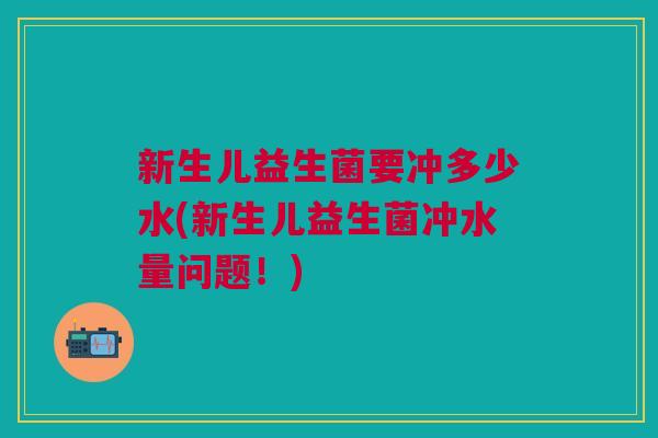 新生儿益生菌要冲多少水(新生儿益生菌冲水量问题!)