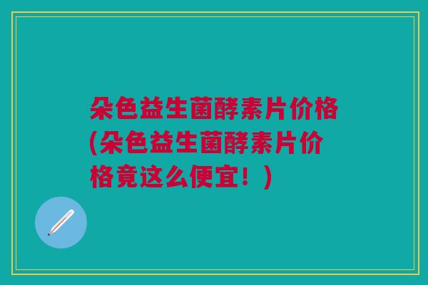 朵色益生菌酵素片价格(朵色益生菌酵素片价格竟这么便宜！)