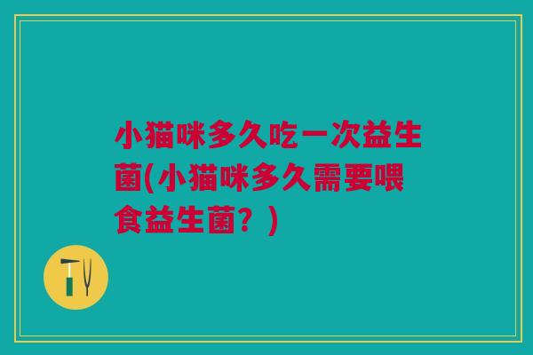小猫咪多久吃一次益生菌(小猫咪多久需要喂食益生菌?)