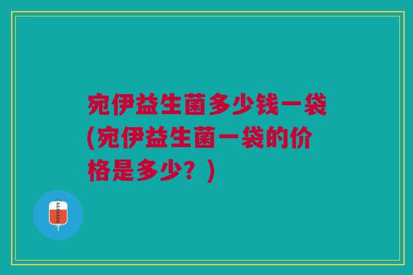 宛伊益生菌多少钱一袋(宛伊益生菌一袋的价格是多少?)