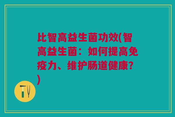 比智高益生菌功效(智高益生菌:如何提高免疫力、维护肠道健康?)