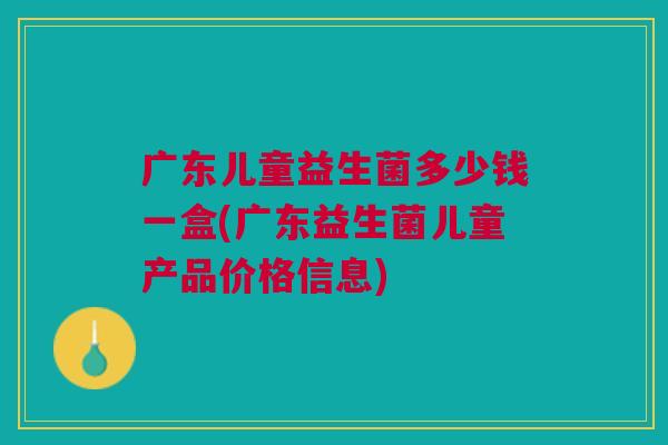 广东儿童益生菌多少钱一盒(广东益生菌儿童产品价格信息)