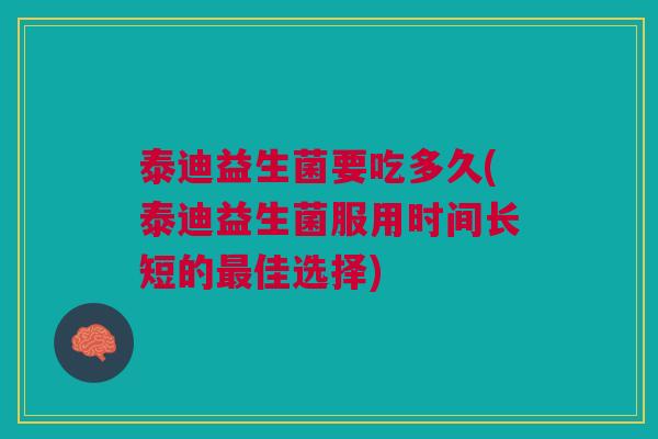 泰迪益生菌要吃多久(泰迪益生菌服用时间长短的最佳选择)