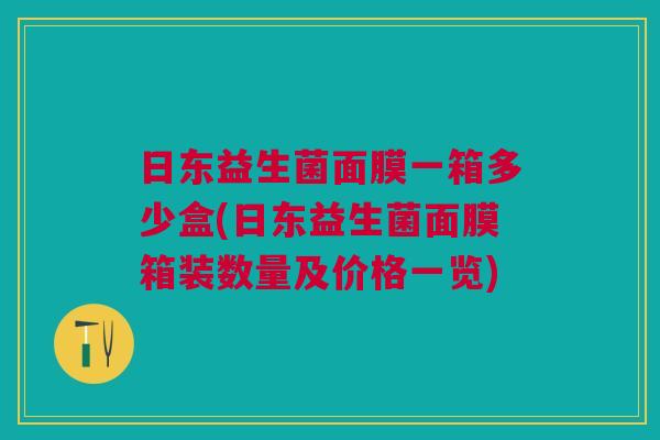 日东益生菌面膜一箱多少盒(日东益生菌面膜箱装数量及价格一览) 日东益生菌面膜一箱多少盒(日东益生菌面膜箱装数量及价格一览)