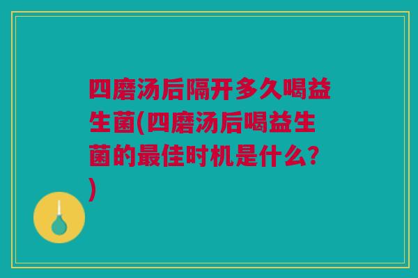 四磨汤后隔开多久喝益生菌(四磨汤后喝益生菌的佳时机是什么?) 四磨汤后隔开多久喝益生菌(四磨汤后喝益生菌的佳时机是什么?)