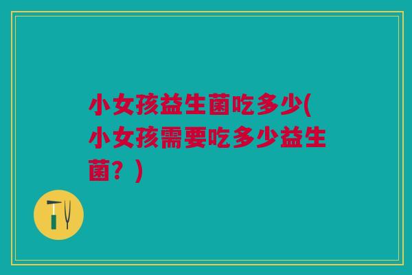 小女孩益生菌吃多少(小女孩需要吃多少益生菌?)