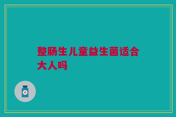 整肠生儿童益生菌适合大人吗