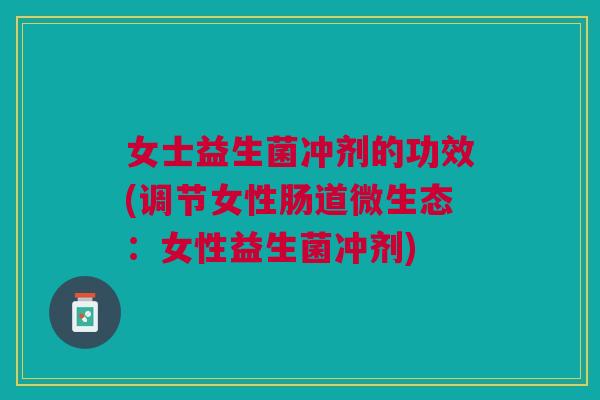 女士益生菌冲剂的功效(调节女性肠道微生态:女性益生菌冲剂)