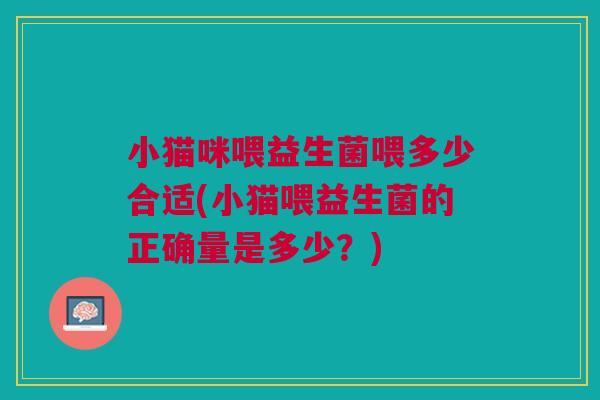 小猫咪喂益生菌喂多少合适(小猫喂益生菌的正确量是多少？)