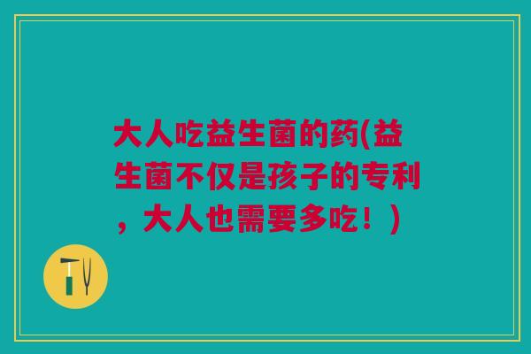 大人吃益生菌的药(益生菌不仅是孩子的专利,大人也需要多吃!) 大人吃益生菌的药(益生菌不仅是孩子的专利,大人也需要多吃!)