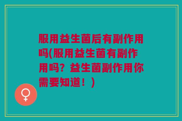 服用益生菌后有副作用吗(服用益生菌有副作用吗?益生菌副作用你需要知道!) 服用益生菌后有副作用吗(服用益生菌有副作用吗?益生菌副作用你需要知道!)