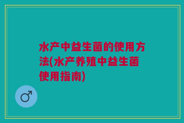 水产中益生菌的使用方法(水产养殖中益生菌使用指南)