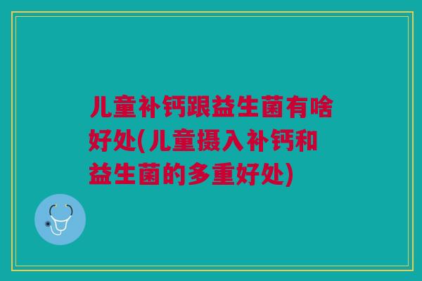 儿童补钙跟益生菌有啥好处(儿童摄入补钙和益生菌的多重好处)